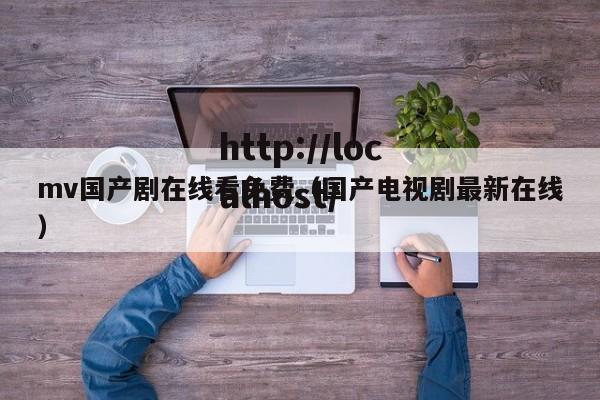 mv国产剧在线看免费(国产电视剧最新在线)